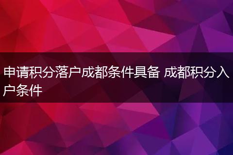 申请积分落户成都条件具备 成都积分入户条件