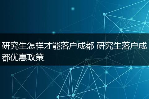 研究生怎样才能落户成都 研究生落户成都优惠政策