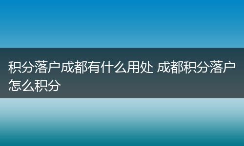 积分落户成都有什么用处 成都积分落户怎么积分