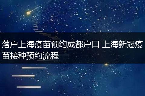 落户上海疫苗预约成都户口 上海新冠疫苗接种预约流程
