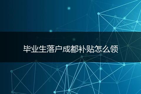 毕业生落户成都补贴怎么领