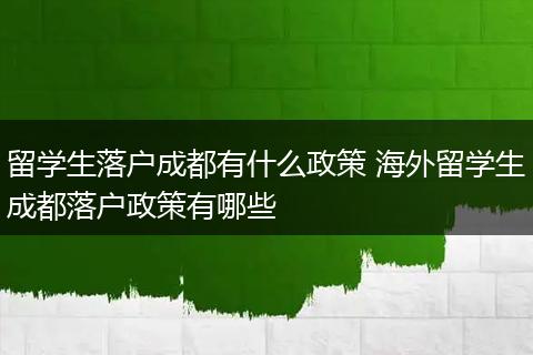 留学生落户成都有什么政策 海外留学生成都落户政策有哪些