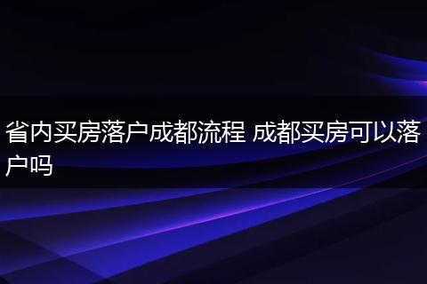 省内买房落户成都流程 成都买房可以落户吗