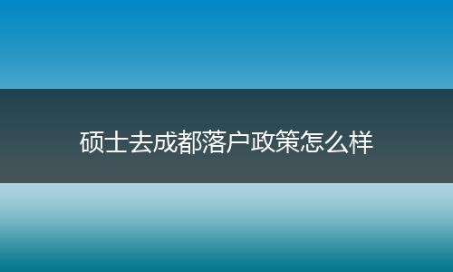 硕士去成都落户政策怎么样