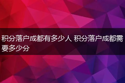 积分落户成都有多少人 积分落户成都需要多少分