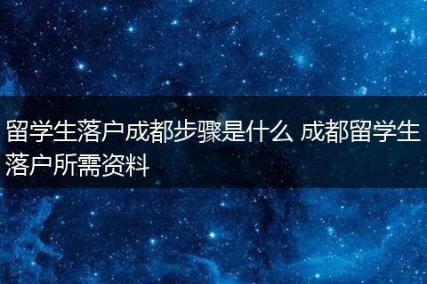 留学生落户成都步骤是什么 成都留学生落户所需资料