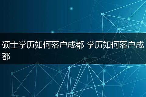 硕士学历如何落户成都 学历如何落户成都