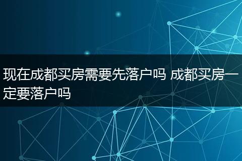 现在成都买房需要先落户吗 成都买房一定要落户吗