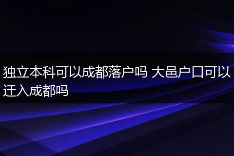 独立本科可以成都落户吗 大邑户口可以迁入成都吗