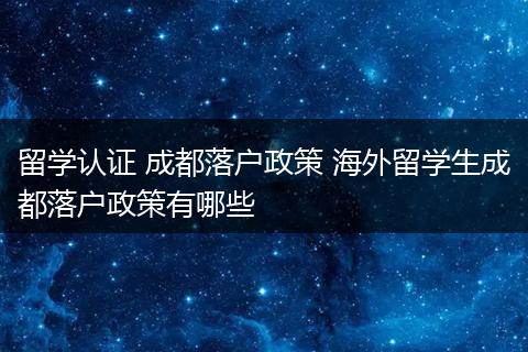 留学认证 成都落户政策 海外留学生成都落户政策有哪些
