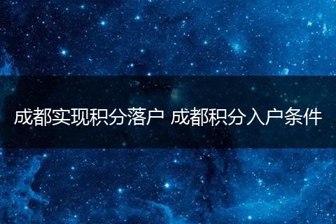 成都实现积分落户 成都积分入户条件