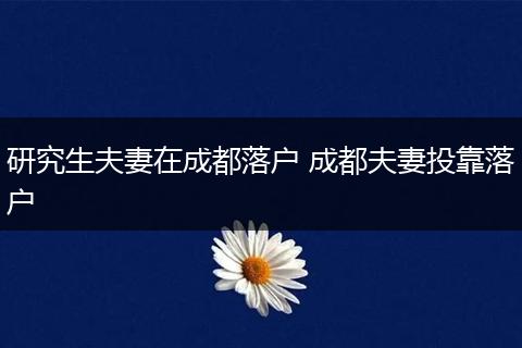 研究生夫妻在成都落户 成都夫妻投靠落户