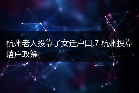 杭州老人投靠子女迁户口,7 杭州投靠落户政策