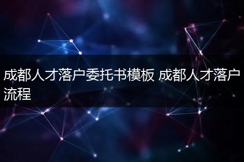 成都人才落户委托书模板 成都人才落户流程