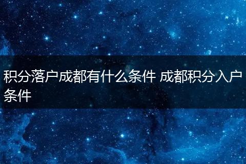 积分落户成都有什么条件 成都积分入户条件