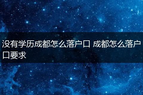 没有学历成都怎么落户口 成都怎么落户口要求