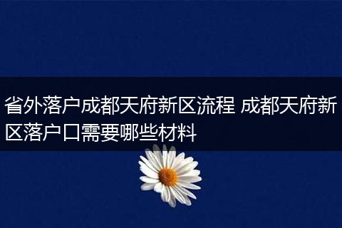 省外落户成都天府新区流程 成都天府新区落户口需要哪些材料