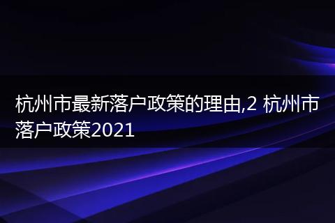 杭州市最新落户政策的理由,2 杭州市落户政策2021