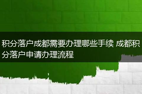 积分落户成都需要办理哪些手续 成都积分落户申请办理流程