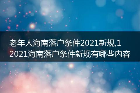 老年人海南落户条件2021新规,1 2021海南落户条件新规有哪些内容