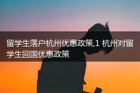 留学生落户杭州优惠政策,1 杭州对留学生回国优惠政策