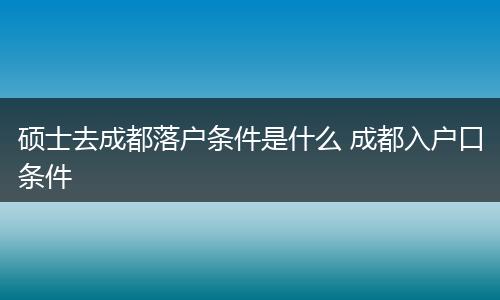硕士去成都落户条件是什么 成都入户口条件