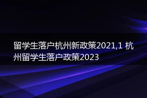 留学生落户杭州新政策2021,1 杭州留学生落户政策2023