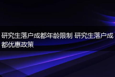 研究生落户成都年龄限制 研究生落户成都优惠政策