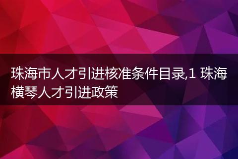 珠海市人才引进核准条件目录,1 珠海横琴人才引进政策