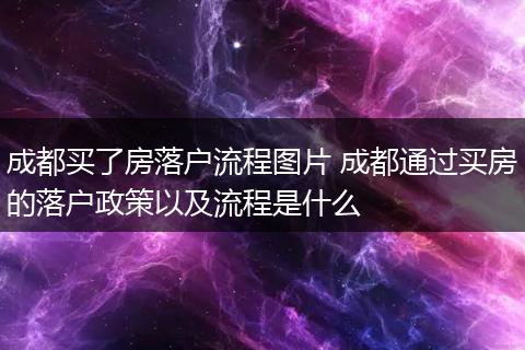 成都买了房落户流程图片 成都通过买房的落户政策以及流程是什么