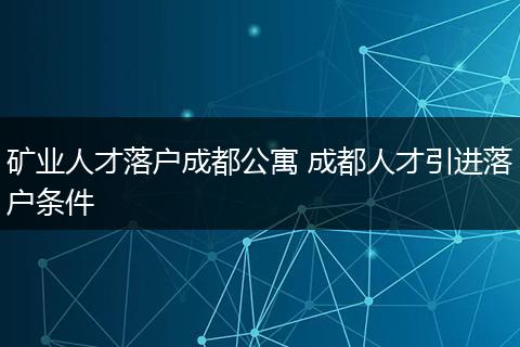 矿业人才落户成都公寓 成都人才引进落户条件