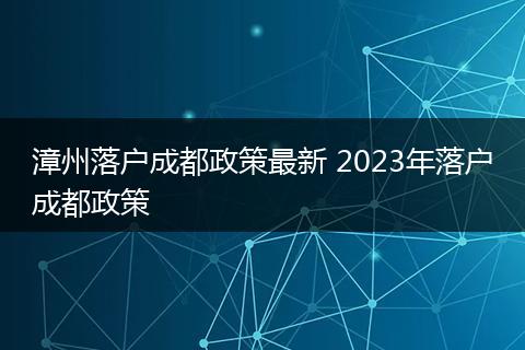 漳州落户成都政策最新 2023年落户成都政策