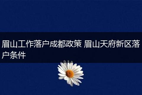 眉山工作落户成都政策 眉山天府新区落户条件