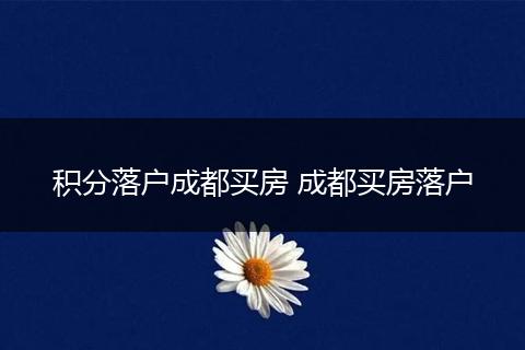 积分落户成都买房 成都买房落户