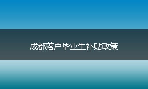 成都落户毕业生补贴政策