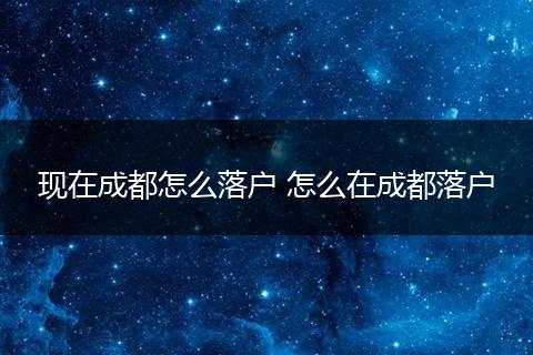 现在成都怎么落户 怎么在成都落户
