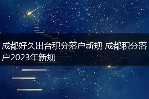 成都好久出台积分落户新规 成都积分落户2023年新规