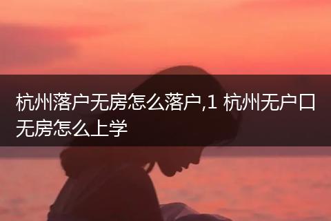杭州落户无房怎么落户,1 杭州无户口无房怎么上学