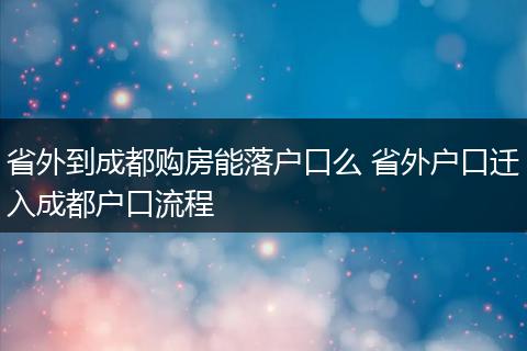 省外到成都购房能落户口么 省外户口迁入成都户口流程