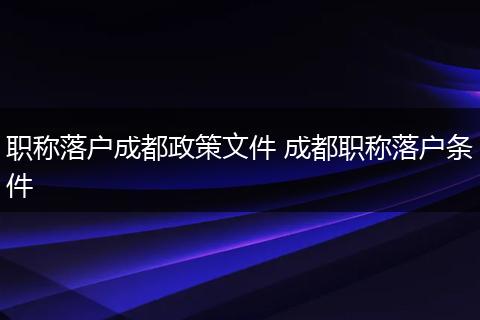 职称落户成都政策文件 成都职称落户条件