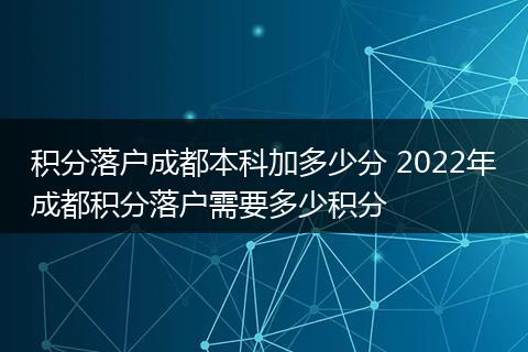 积分落户成都本科加多少分 2022年成都积分落户需要多少积分