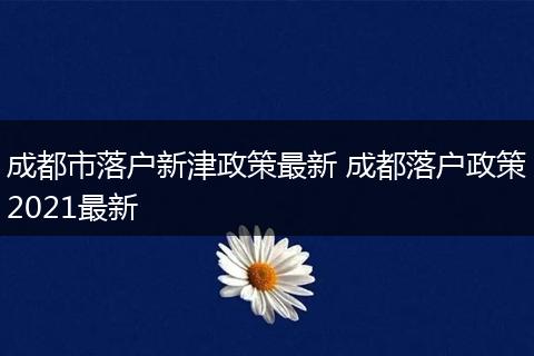 成都市落户新津政策最新 成都落户政策2021最新
