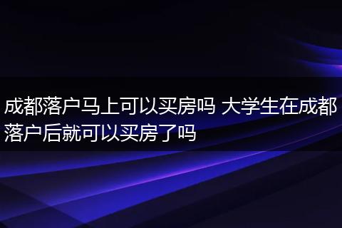 成都落户马上可以买房吗 大学生在成都落户后就可以买房了吗