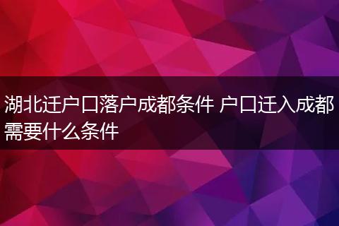 湖北迁户口落户成都条件 户口迁入成都需要什么条件