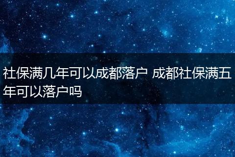 社保满几年可以成都落户 成都社保满五年可以落户吗