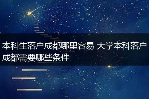 本科生落户成都哪里容易 大学本科落户成都需要哪些条件
