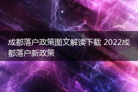 成都落户政策图文解读下载 2022成都落户新政策