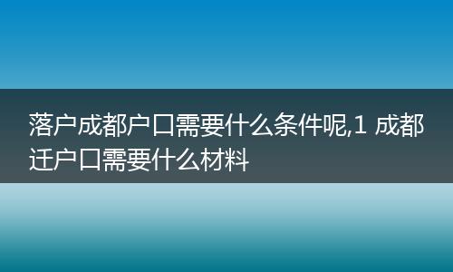 落户成都户口需要什么条件呢,1 成都迁户口需要什么材料