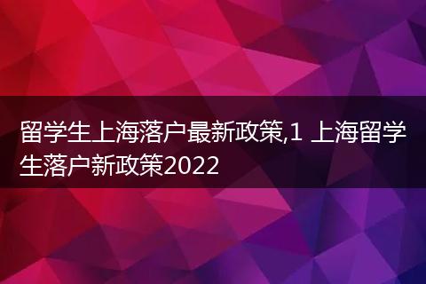 留学生上海落户最新政策,1 上海留学生落户新政策2022