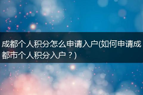成都个人积分怎么申请入户(如何申请成都市个人积分入户？)